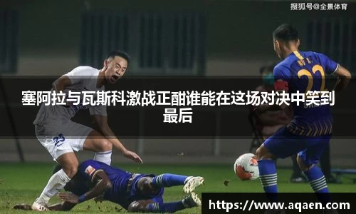 塞阿拉与瓦斯科激战正酣谁能在这场对决中笑到最后