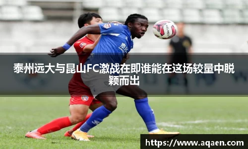 泰州远大与昆山FC激战在即谁能在这场较量中脱颖而出