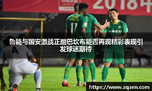 鲁能与国安激战正酣巴坎布能否再现精彩表现引发球迷期待