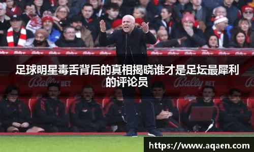 足球明星毒舌背后的真相揭晓谁才是足坛最犀利的评论员