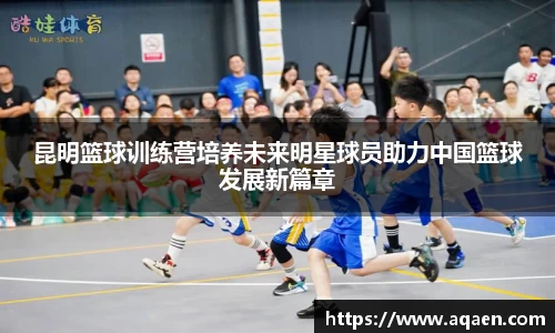 昆明篮球训练营培养未来明星球员助力中国篮球发展新篇章