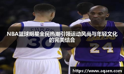 NBA篮球明星全民热潮引领运动风尚与年轻文化的完美结合